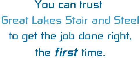 You can trust Great Lakes Stair and Steel to get the job done right, the first time.